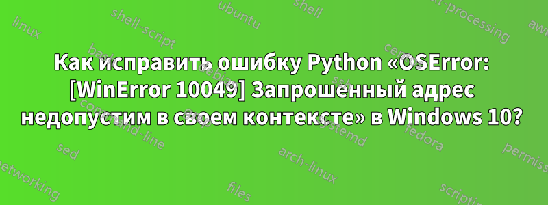 Как исправить ошибку Python «OSError: [WinError 10049] Запрошенный адрес недопустим в своем контексте» в Windows 10?