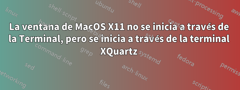 La ventana de MacOS X11 no se inicia a través de la Terminal, pero se inicia a través de la terminal XQuartz