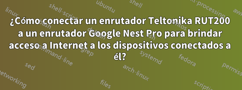 ¿Cómo conectar un enrutador Teltonika RUT200 a un enrutador Google Nest Pro para brindar acceso a Internet a los dispositivos conectados a él?