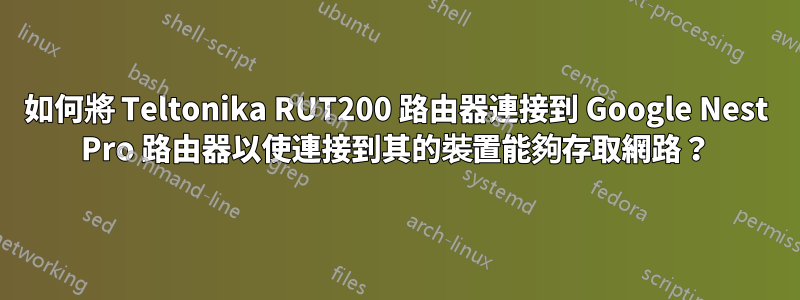 如何將 Teltonika RUT200 路由器連接到 Google Nest Pro 路由器以使連接到其的裝置能夠存取網路？