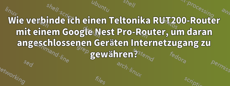 Wie verbinde ich einen Teltonika RUT200-Router mit einem Google Nest Pro-Router, um daran angeschlossenen Geräten Internetzugang zu gewähren?