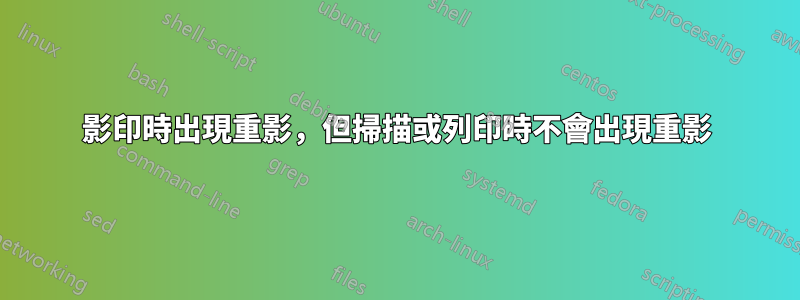 影印時出現重影，但掃描或列印時不會出現重影