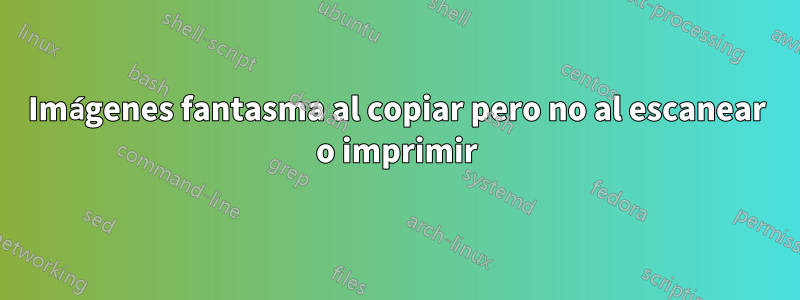 Imágenes fantasma al copiar pero no al escanear o imprimir