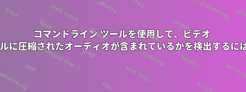 コマンドライン ツールを使用して、ビデオ ファイル内のどのチャネルに圧縮されたオーディオが含まれているかを検出するにはどうすればよいですか?