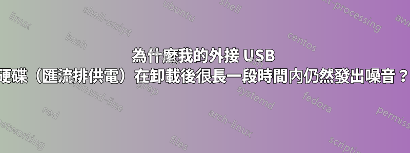 為什麼我的外接 USB 硬碟（匯流排供電）在卸載後很長一段時間內仍然發出噪音？