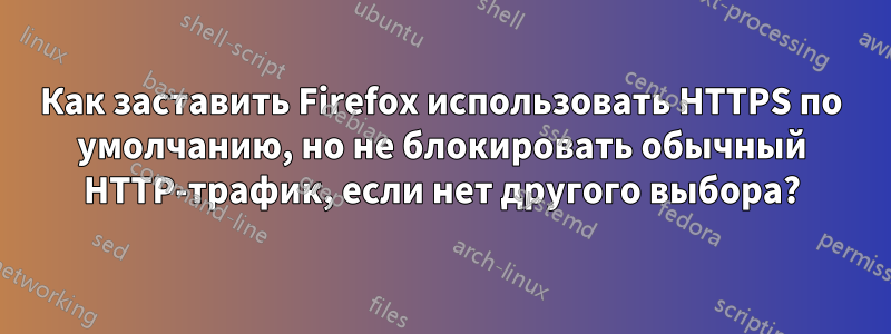 Как заставить Firefox использовать HTTPS по умолчанию, но не блокировать обычный HTTP-трафик, если нет другого выбора?