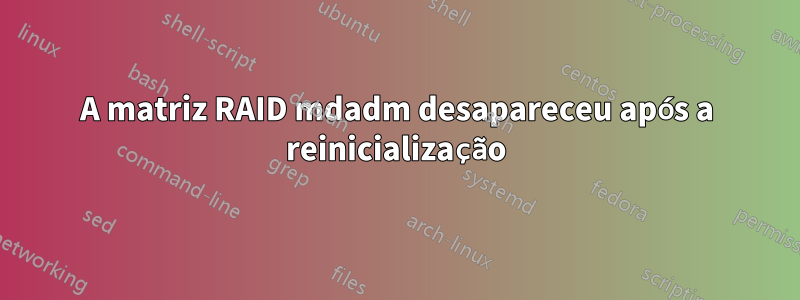 A matriz RAID mdadm desapareceu após a reinicialização