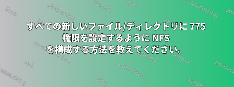 すべての新しいファイル/ディレクトリに 775 権限を設定するように NFS を構成する方法を教えてください。