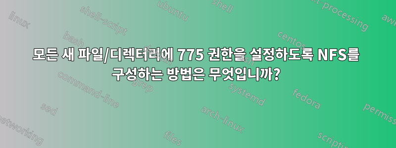 모든 새 파일/디렉터리에 775 권한을 설정하도록 NFS를 구성하는 방법은 무엇입니까?