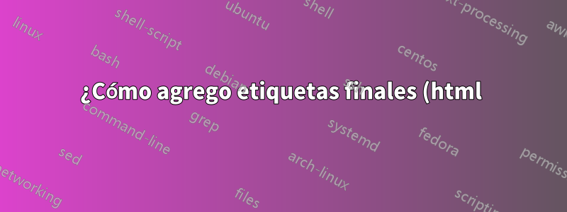 ¿Cómo agrego etiquetas finales (html)?