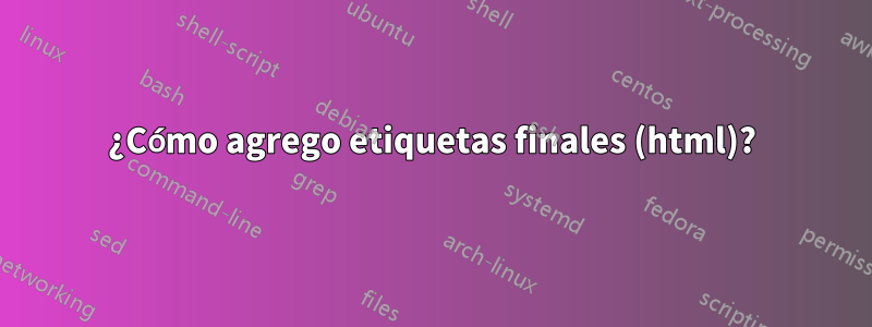 ¿Cómo agrego etiquetas finales (html)?