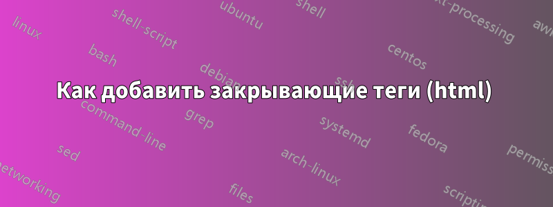 Как добавить закрывающие теги (html)