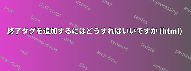 終了タグを追加するにはどうすればいいですか (html)