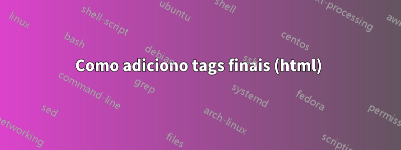 Como adiciono tags finais (html)