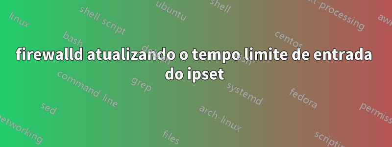 firewalld atualizando o tempo limite de entrada do ipset