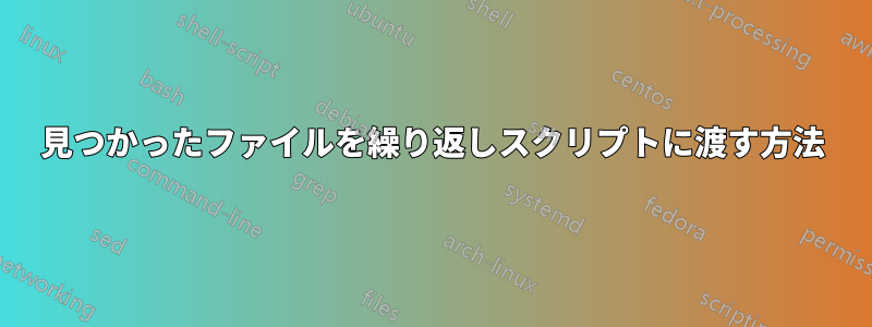 見つかったファイルを繰り返しスクリプトに渡す方法