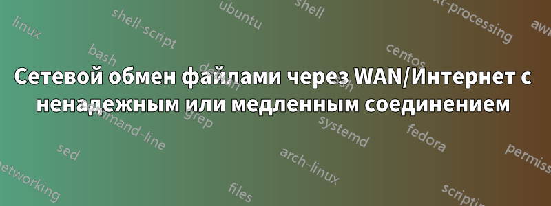 Сетевой обмен файлами через WAN/Интернет с ненадежным или медленным соединением