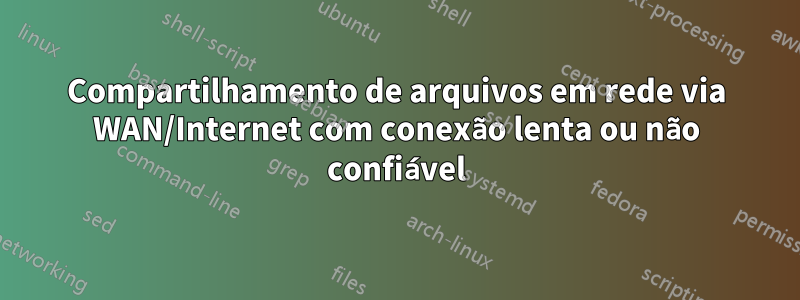 Compartilhamento de arquivos em rede via WAN/Internet com conexão lenta ou não confiável