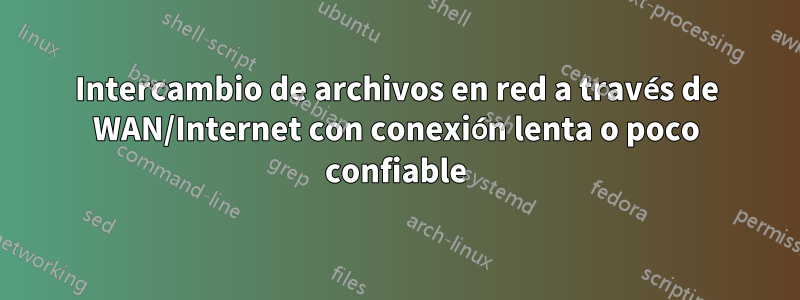 Intercambio de archivos en red a través de WAN/Internet con conexión lenta o poco confiable