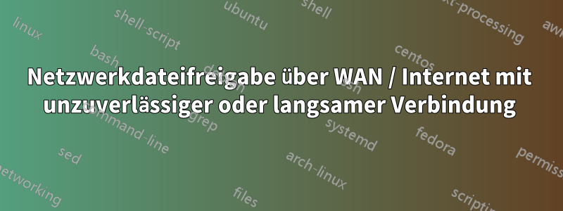 Netzwerkdateifreigabe über WAN / Internet mit unzuverlässiger oder langsamer Verbindung