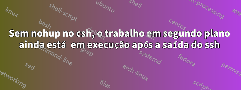 Sem nohup no csh, o trabalho em segundo plano ainda está em execução após a saída do ssh