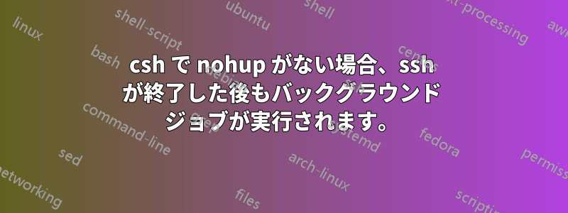 csh で nohup がない場合、ssh が終了した後もバックグラウンド ジョブが実行されます。