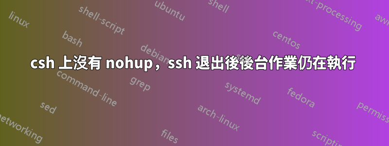 csh 上沒有 nohup，ssh 退出後後台作業仍在執行