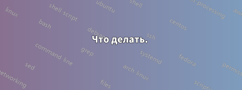 Что делать.