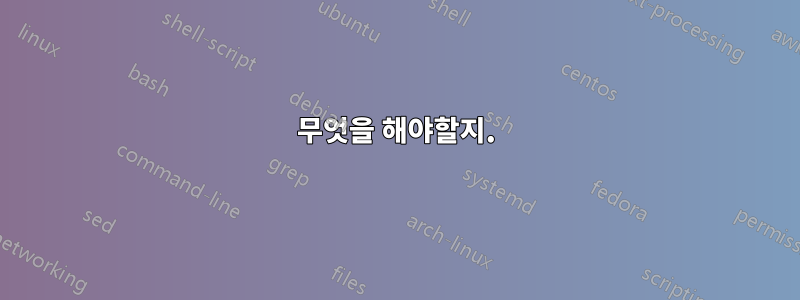 무엇을 해야할지.