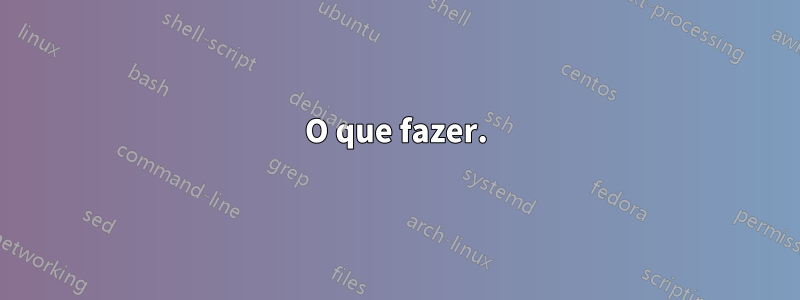 O que fazer.