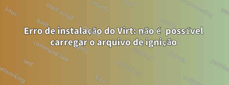 Erro de instalação do Virt: não é possível carregar o arquivo de ignição