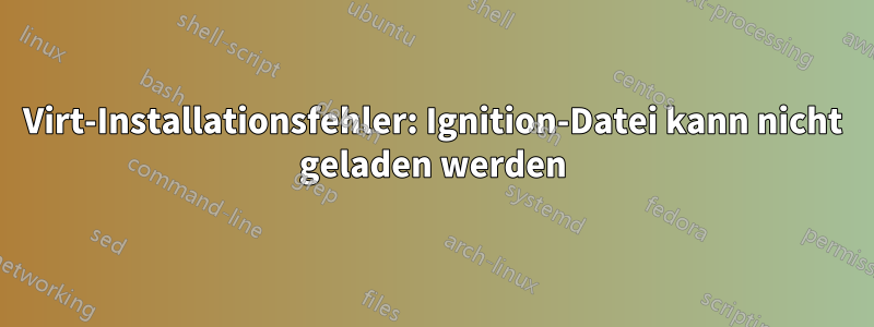 Virt-Installationsfehler: Ignition-Datei kann nicht geladen werden