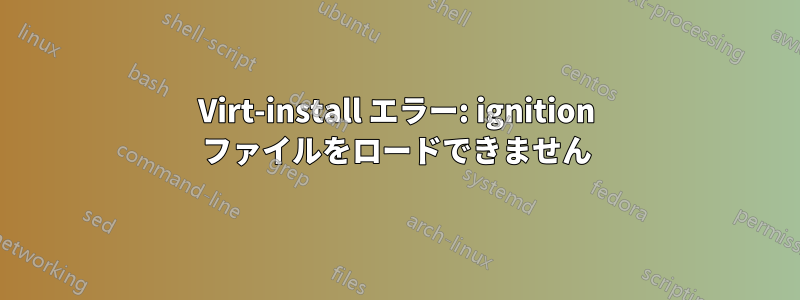 Virt-install エラー: ignition ファイルをロードできません