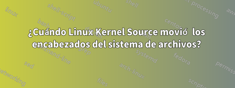 ¿Cuándo Linux Kernel Source movió los encabezados del sistema de archivos?