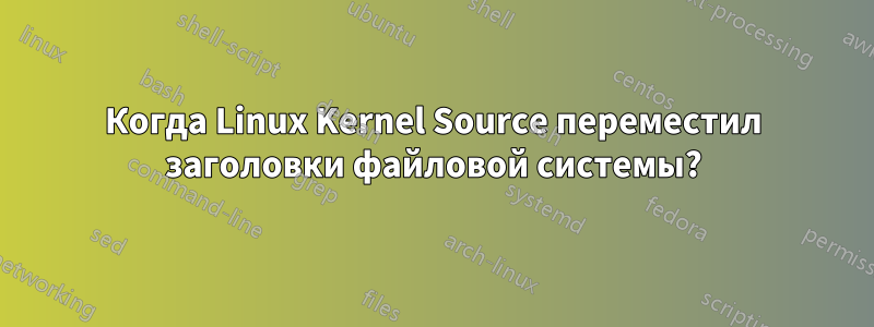 Когда Linux Kernel Source переместил заголовки файловой системы?