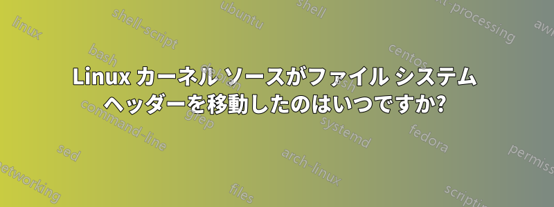 Linux カーネル ソースがファイル システム ヘッダーを移動したのはいつですか?