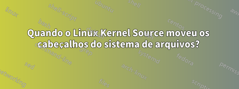 Quando o Linux Kernel Source moveu os cabeçalhos do sistema de arquivos?