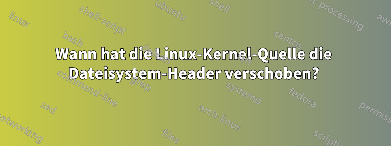 Wann hat die Linux-Kernel-Quelle die Dateisystem-Header verschoben?