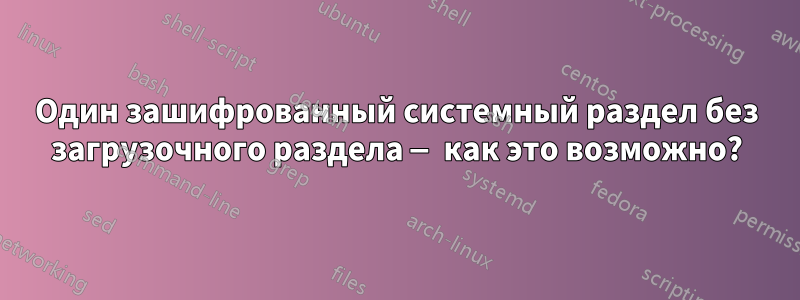 Один зашифрованный системный раздел без загрузочного раздела — как это возможно?