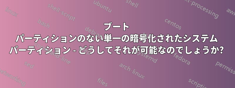 ブート パーティションのない単一の暗号化されたシステム パーティション - どうしてそれが可能なのでしょうか?