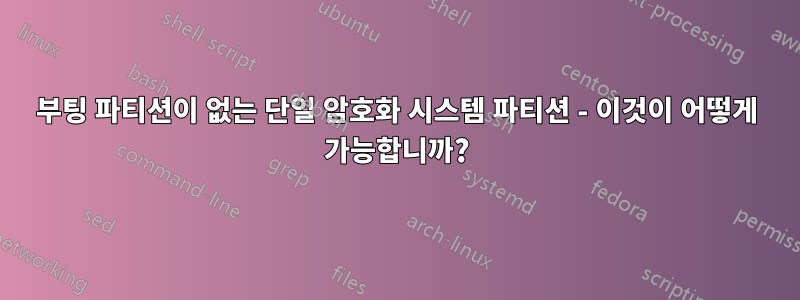 부팅 파티션이 없는 단일 암호화 시스템 파티션 - 이것이 어떻게 가능합니까?