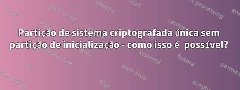 Partição de sistema criptografada única sem partição de inicialização - como isso é possível?