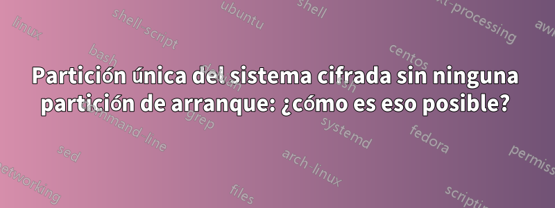 Partición única del sistema cifrada sin ninguna partición de arranque: ¿cómo es eso posible?