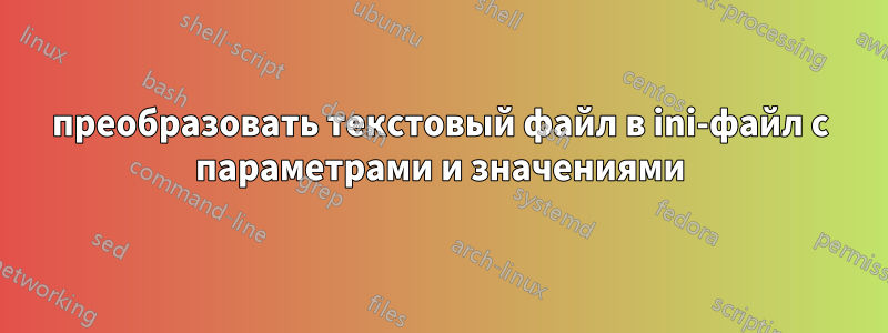 преобразовать текстовый файл в ini-файл с параметрами и значениями