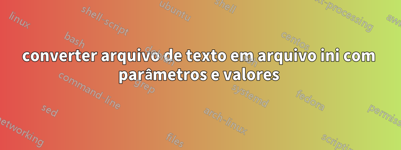 converter arquivo de texto em arquivo ini com parâmetros e valores