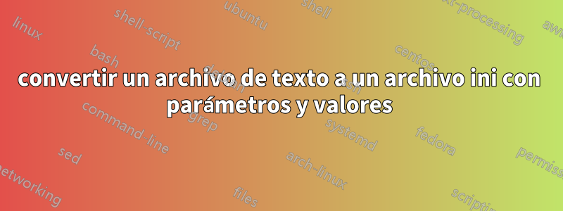 convertir un archivo de texto a un archivo ini con parámetros y valores