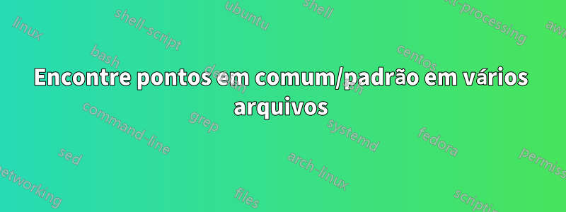 Encontre pontos em comum/padrão em vários arquivos