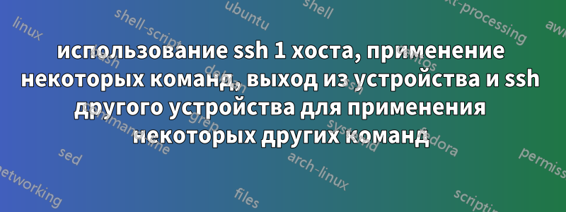 использование ssh 1 хоста, применение некоторых команд, выход из устройства и ssh другого устройства для применения некоторых других команд