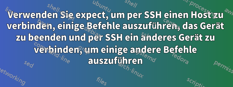 Verwenden Sie expect, um per SSH einen Host zu verbinden, einige Befehle auszuführen, das Gerät zu beenden und per SSH ein anderes Gerät zu verbinden, um einige andere Befehle auszuführen