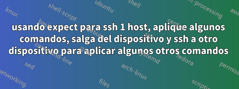 usando expect para ssh 1 host, aplique algunos comandos, salga del dispositivo y ssh a otro dispositivo para aplicar algunos otros comandos